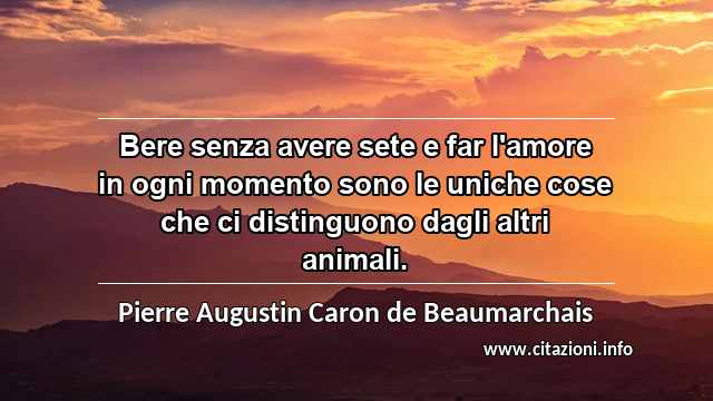 “Bere senza avere sete e far l'amore in ogni momento sono le uniche cose che ci distinguono dagli altri animali.”