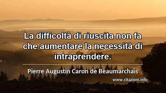 “La difficoltà di riuscita non fa che aumentare la necessità di intraprendere.”