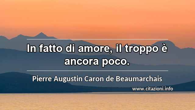 “In fatto di amore, il troppo è ancora poco.”