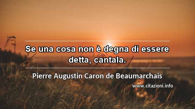 “Se una cosa non è degna di essere detta, cantala.”