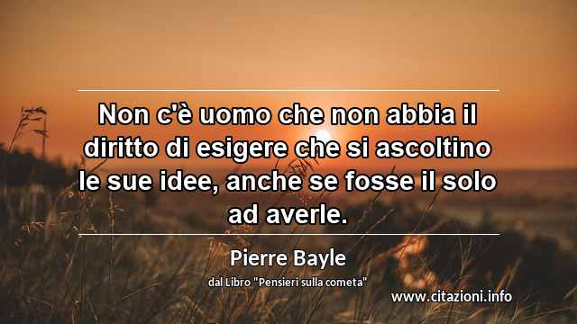 “Non c'è uomo che non abbia il diritto di esigere che si ascoltino le sue idee, anche se fosse il solo ad averle.”