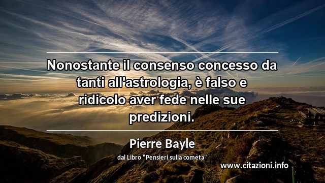 “Nonostante il consenso concesso da tanti all'astrologia, è falso e ridicolo aver fede nelle sue predizioni.”