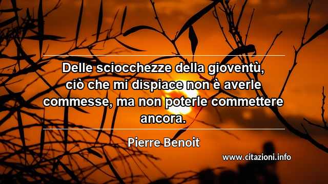 “Delle sciocchezze della gioventù, ciò che mi dispiace non è averle commesse, ma non poterle commettere ancora.”