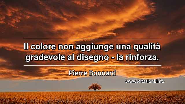 “Il colore non aggiunge una qualità gradevole al disegno - la rinforza.”