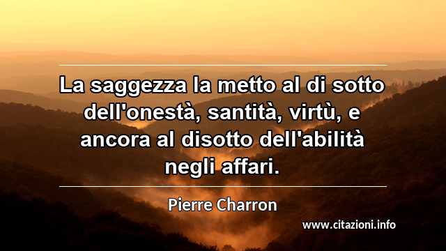 “La saggezza la metto al di sotto dell'onestà, santità, virtù, e ancora al disotto dell'abilità negli affari.”