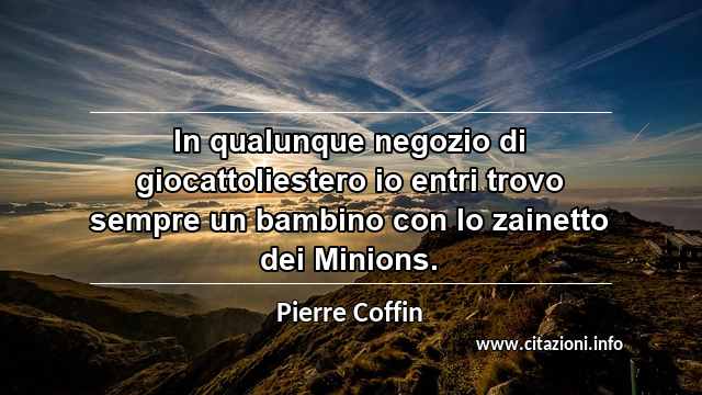 “In qualunque negozio di giocattoliestero io entri trovo sempre un bambino con lo zainetto dei Minions.”