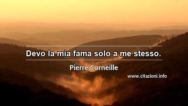 “Devo la mia fama solo a me stesso.”