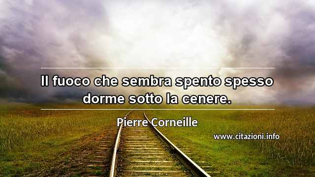 “Il fuoco che sembra spento spesso dorme sotto la cenere.”