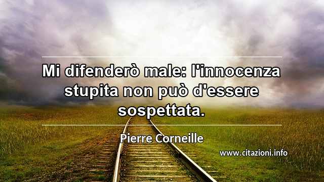 “Mi difenderò male: l'innocenza stupita non può d'essere sospettata.”