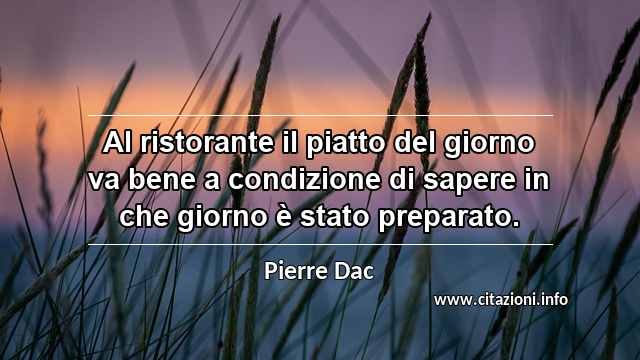 “Al ristorante il piatto del giorno va bene a condizione di sapere in che giorno è stato preparato.”