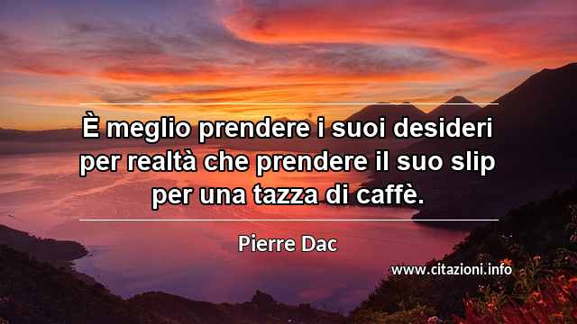 “È meglio prendere i suoi desideri per realtà che prendere il suo slip per una tazza di caffè.”