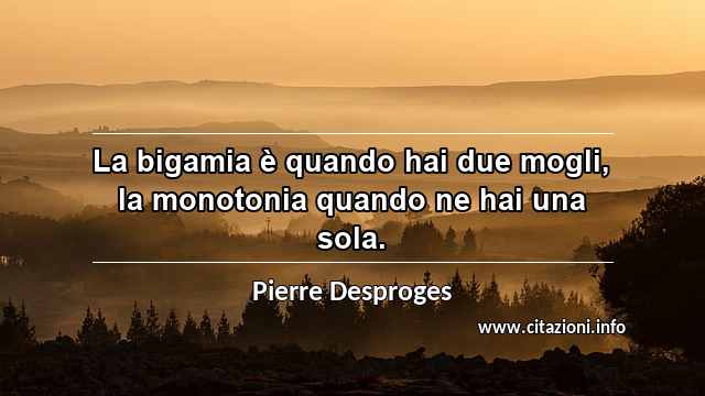 “La bigamia è quando hai due mogli, la monotonia quando ne hai una sola.”