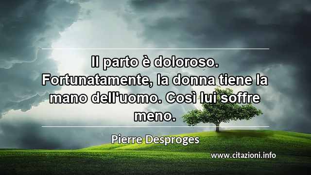 “Il parto è doloroso. Fortunatamente, la donna tiene la mano dell'uomo. Così lui soffre meno.”