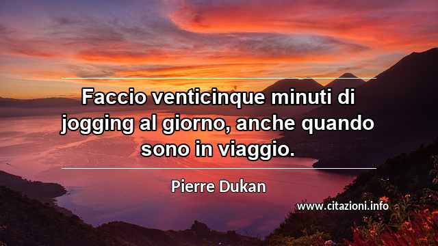 “Faccio venticinque minuti di jogging al giorno, anche quando sono in viaggio.”