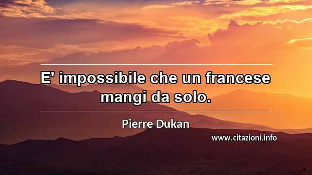 “E' impossibile che un francese mangi da solo.”