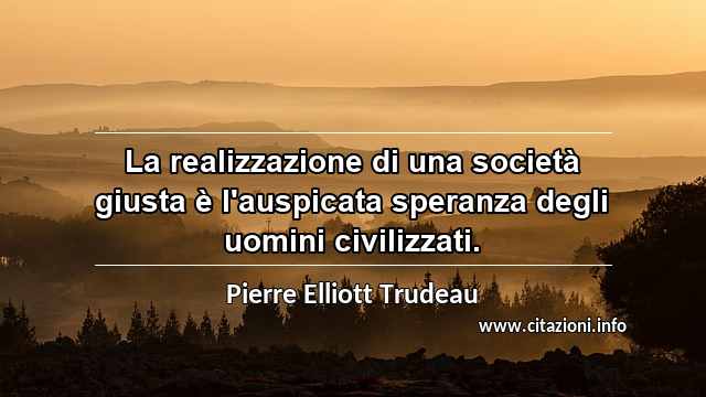 “La realizzazione di una società giusta è l'auspicata speranza degli uomini civilizzati.”