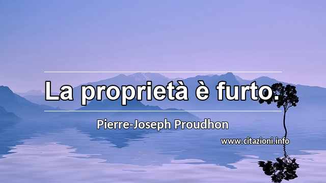 “La proprietà è furto.”