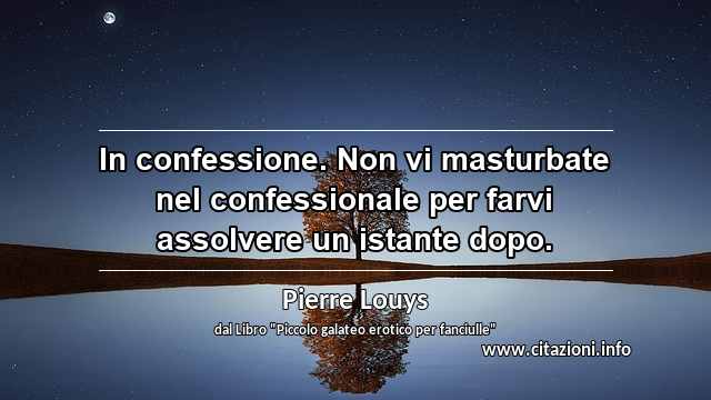 “In confessione. Non vi masturbate nel confessionale per farvi assolvere un istante dopo.”