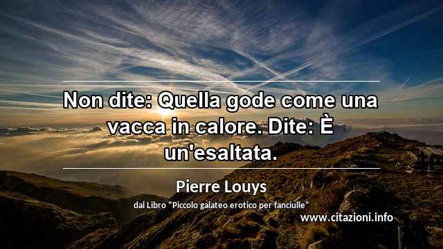 “Non dite: Quella gode come una vacca in calore. Dite: È un'esaltata.”