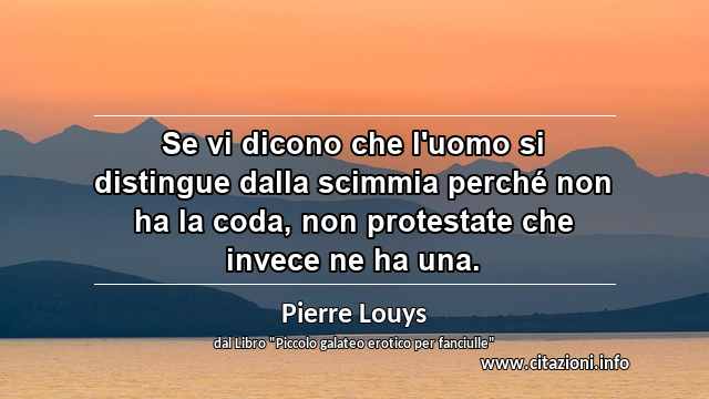 “Se vi dicono che l'uomo si distingue dalla scimmia perché non ha la coda, non protestate che invece ne ha una.”