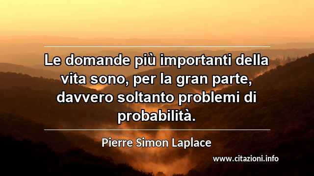 “Le domande più importanti della vita sono, per la gran parte, davvero soltanto problemi di probabilità.”