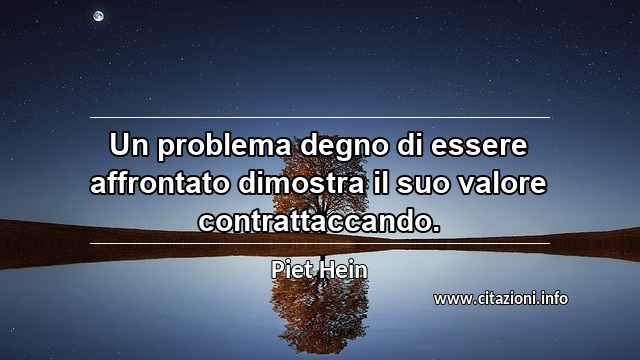 “Un problema degno di essere affrontato dimostra il suo valore contrattaccando.”