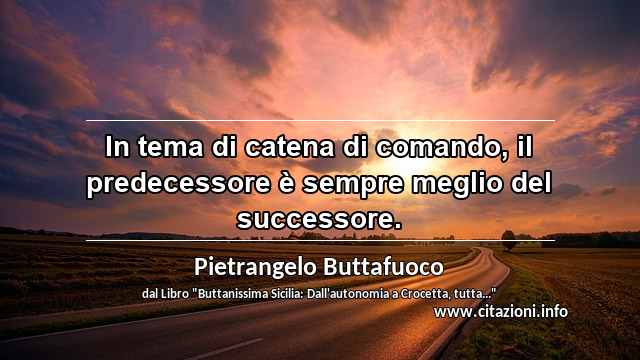 “In tema di catena di comando, il predecessore è sempre meglio del successore.”