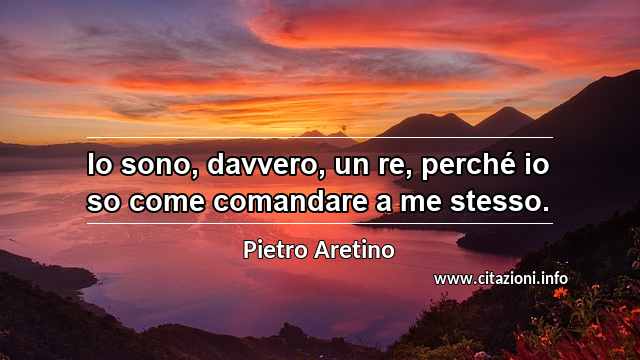 “Io sono, davvero, un re, perché io so come comandare a me stesso.”