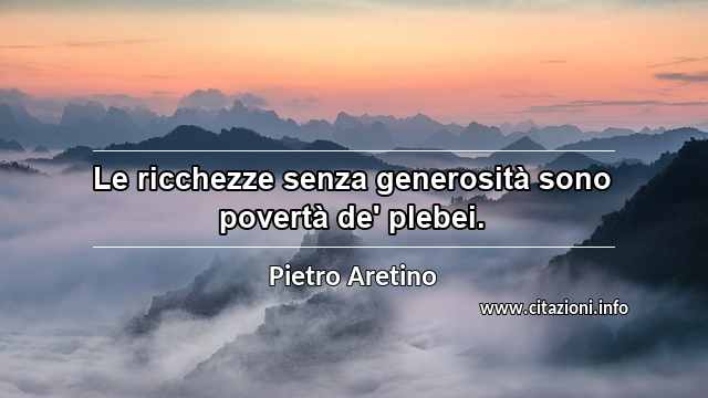 “Le ricchezze senza generosità sono povertà de' plebei.”