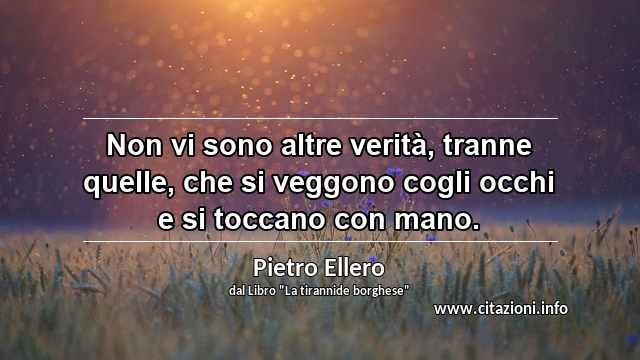 “Non vi sono altre verità, tranne quelle, che si veggono cogli occhi e si toccano con mano.”