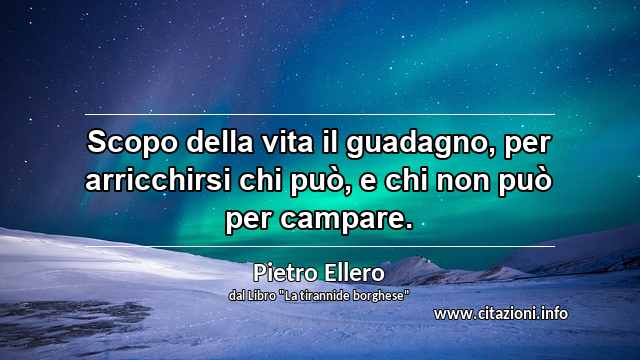 “Scopo della vita il guadagno, per arricchirsi chi può, e chi non può per campare.”
