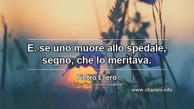 “E. se uno muore allo spedale, segno, che lo meritava.”