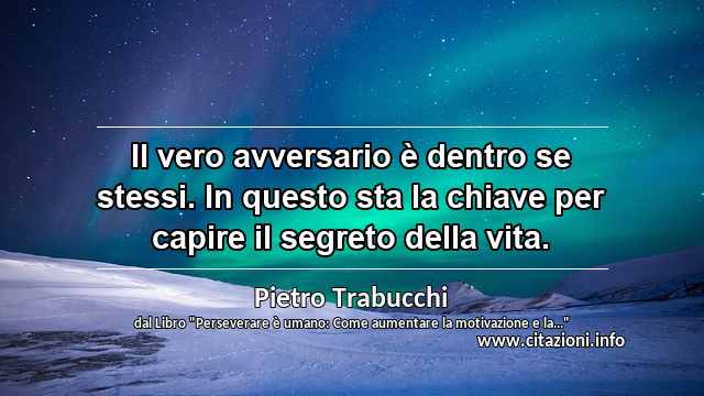 “Il vero avversario è dentro se stessi. In questo sta la chiave per capire il segreto della vita. ”