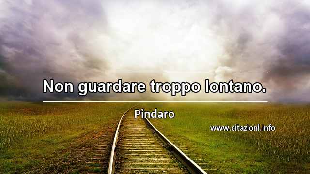 “Non guardare troppo lontano.”