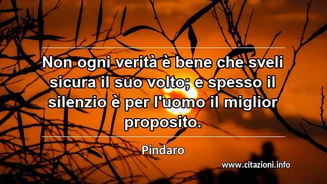 “Non ogni verità è bene che sveli sicura il suo volto; e spesso il silenzio è per l'uomo il miglior proposito.”