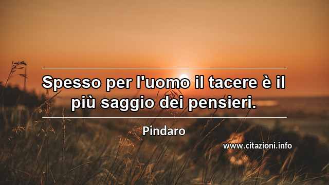“Spesso per l'uomo il tacere è il più saggio dei pensieri.”
