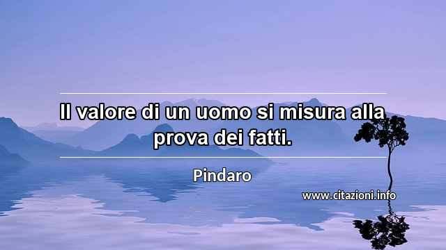 “Il valore di un uomo si misura alla prova dei fatti.”