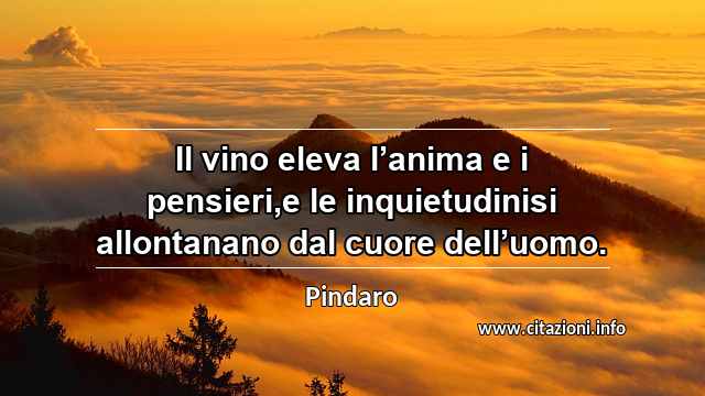 “Il vino eleva l’anima e i pensieri,e le inquietudinisi allontanano dal cuore dell’uomo.”