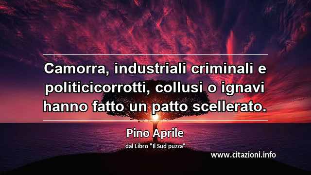 “Camorra, industriali criminali e politicicorrotti, collusi o ignavi hanno fatto un patto scellerato.”