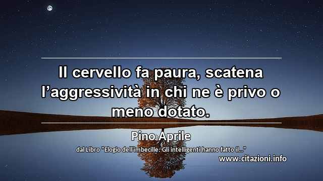 “Il cervello fa paura, scatena l’aggressività in chi ne è privo o meno dotato.”