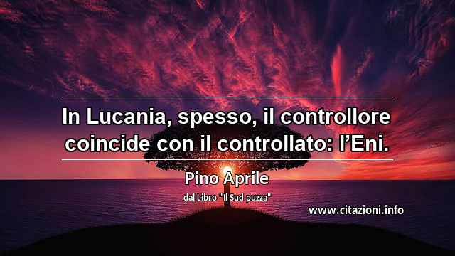 “In Lucania, spesso, il controllore coincide con il controllato: l’Eni.”