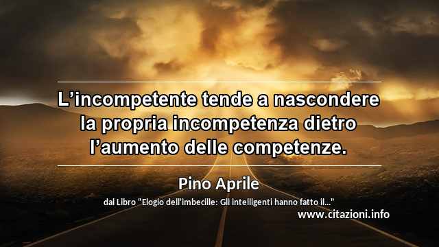 “L’incompetente tende a nascondere la propria incompetenza dietro l’aumento delle competenze.”