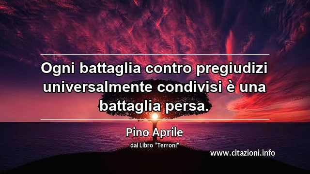 “Ogni battaglia contro pregiudizi universalmente condivisi è una battaglia persa.”