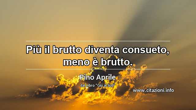 “Più il brutto diventa consueto, meno è brutto.”