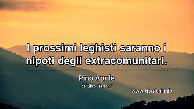 “I prossimi leghisti saranno i nipoti degli extracomunitari.”