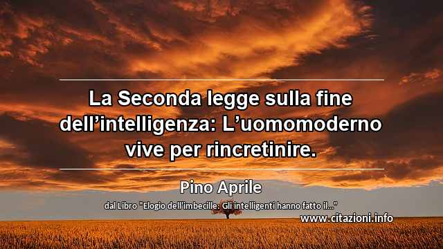 “La Seconda legge sulla fine dell’intelligenza: L’uomomoderno vive per rincretinire.”