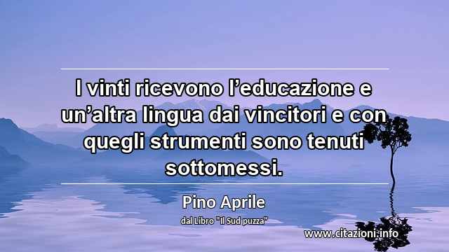 “I vinti ricevono l’educazione e un’altra lingua dai vincitori e con quegli strumenti sono tenuti sottomessi.”