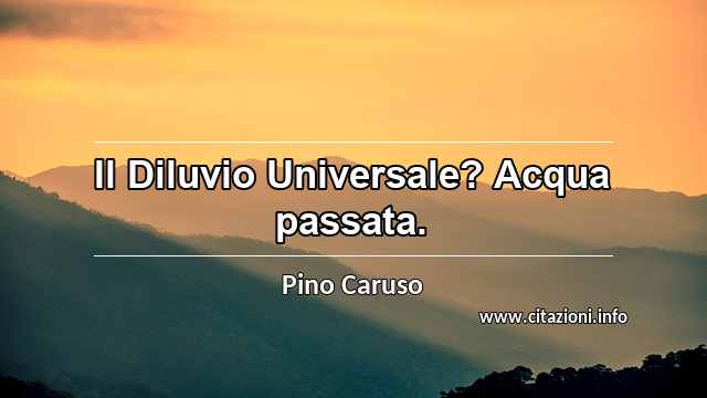 “Il Diluvio Universale? Acqua passata.”