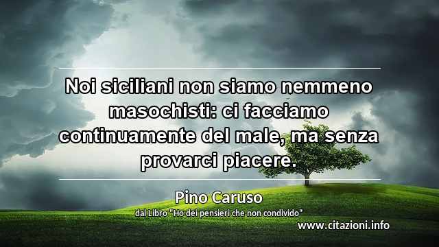 “Noi siciliani non siamo nemmeno masochisti: ci facciamo continuamente del male, ma senza provarci piacere.”