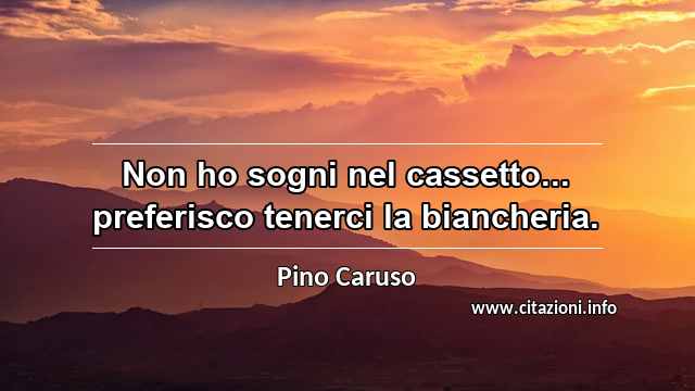 “Non ho sogni nel cassetto... preferisco tenerci la biancheria.”